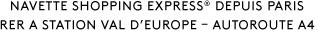 NAVETTE SHOPPING EXPRESS® DEPUIS PARIS / RER A STATION VAL D EUROPE - AUTOROUTE A4